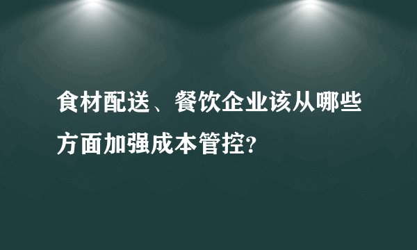 食材配送、餐饮企业该从哪些方面加强成本管控？