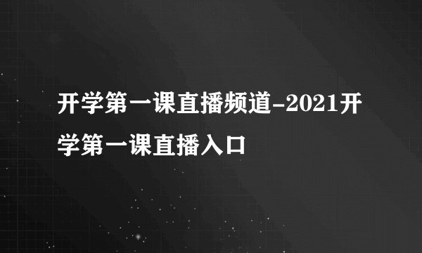 开学第一课直播频道-2021开学第一课直播入口