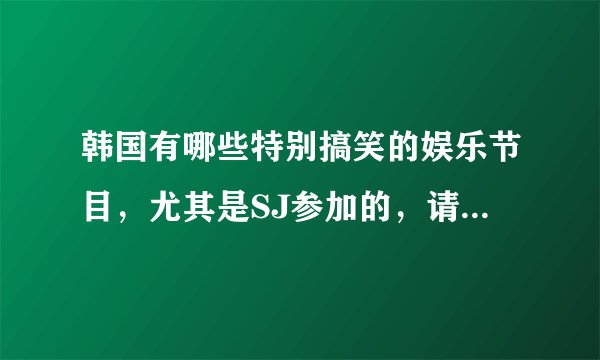 韩国有哪些特别搞笑的娱乐节目，尤其是SJ参加的，请告诉我名字和期数；多谢啦！
