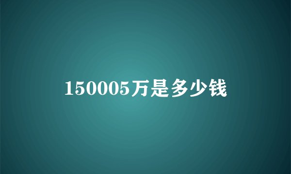 150005万是多少钱