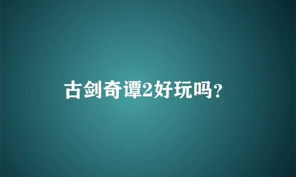 古剑奇谭2好玩吗？