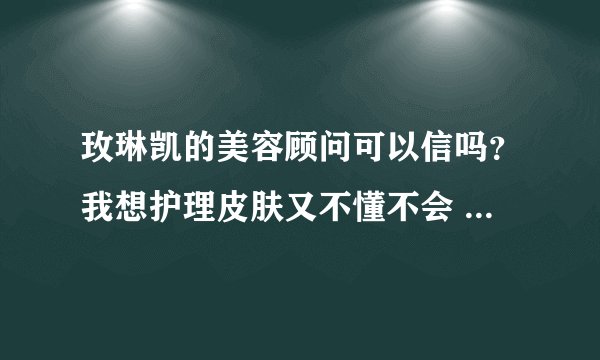玫琳凯的美容顾问可以信吗？我想护理皮肤又不懂不会 求专业解答