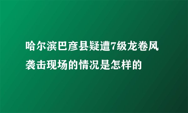 哈尔滨巴彦县疑遭7级龙卷风袭击现场的情况是怎样的