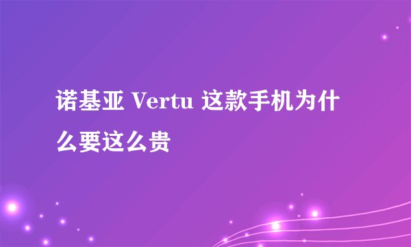 诺基亚 Vertu 这款手机为什么要这么贵