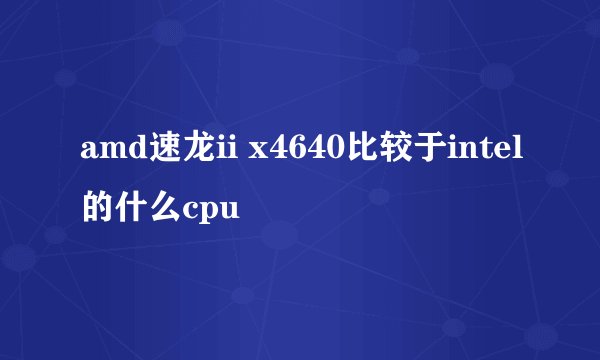 amd速龙ii x4640比较于intel的什么cpu
