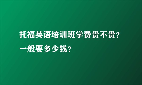 托福英语培训班学费贵不贵？一般要多少钱？