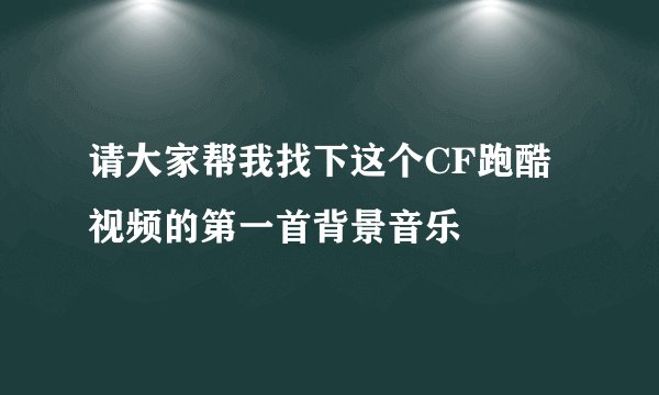 请大家帮我找下这个CF跑酷视频的第一首背景音乐