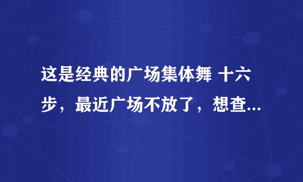 这是经典的广场集体舞 十六步，最近广场不放了，想查查这首歌是什么名，这音频是我曾经录的