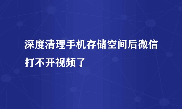 深度清理手机存储空间后微信打不开视频了