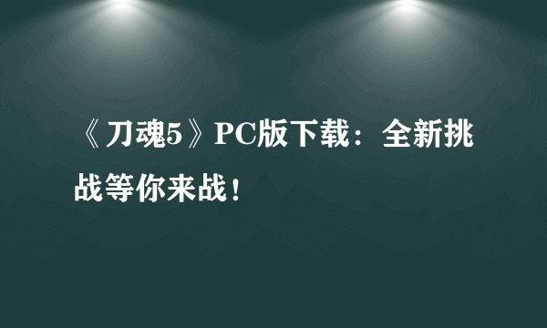 《刀魂5》PC版下载：全新挑战等你来战！