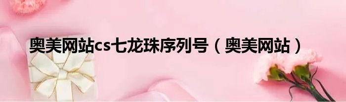 奥美网站cs七龙珠序列号（奥美网站）