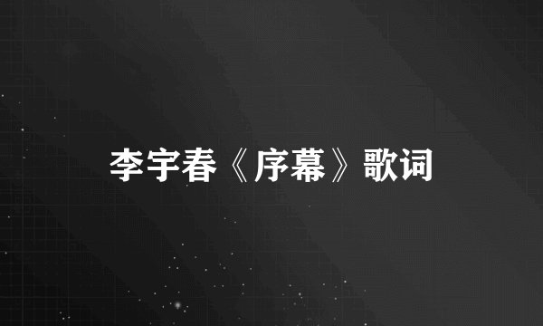 李宇春《序幕》歌词