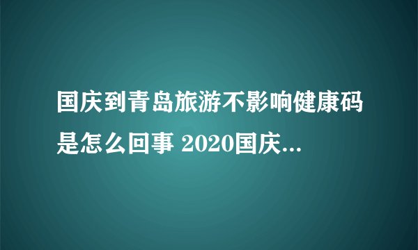 国庆到青岛旅游不影响健康码是怎么回事 2020国庆到青岛旅游安全吗