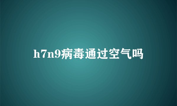 h7n9病毒通过空气吗