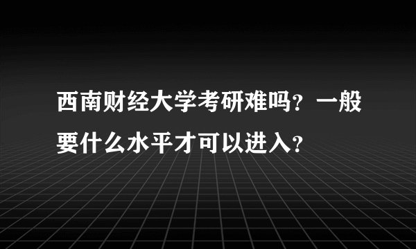 西南财经大学考研难吗？一般要什么水平才可以进入？