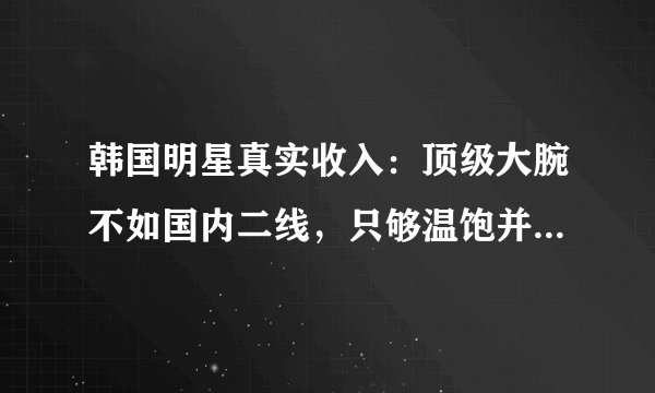 韩国明星真实收入：顶级大腕不如国内二线，只够温饱并非夸大其词