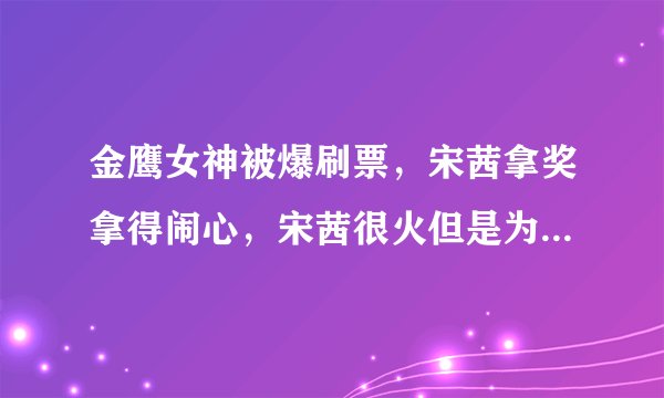 金鹰女神被爆刷票，宋茜拿奖拿得闹心，宋茜很火但是为何始终不算一线明星？