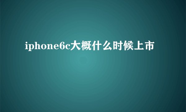 iphone6c大概什么时候上市
