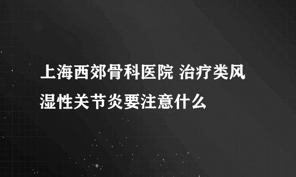 上海西郊骨科医院 治疗类风湿性关节炎要注意什么