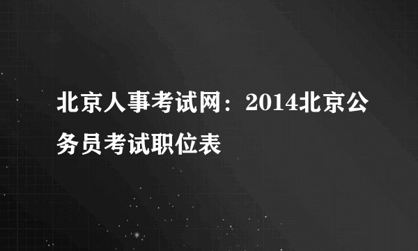 北京人事考试网：2014北京公务员考试职位表