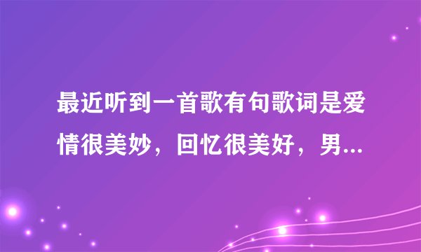 最近听到一首歌有句歌词是爱情很美妙，回忆很美好，男生唱的，求歌名