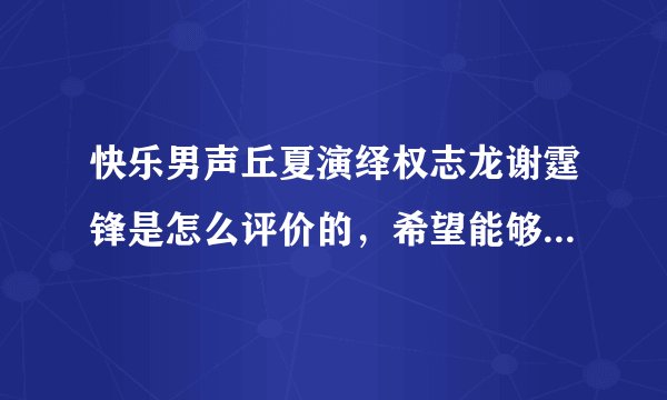 快乐男声丘夏演绎权志龙谢霆锋是怎么评价的，希望能够上传视频，谢谢