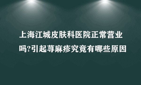上海江城皮肤科医院正常营业吗?引起荨麻疹究竟有哪些原因