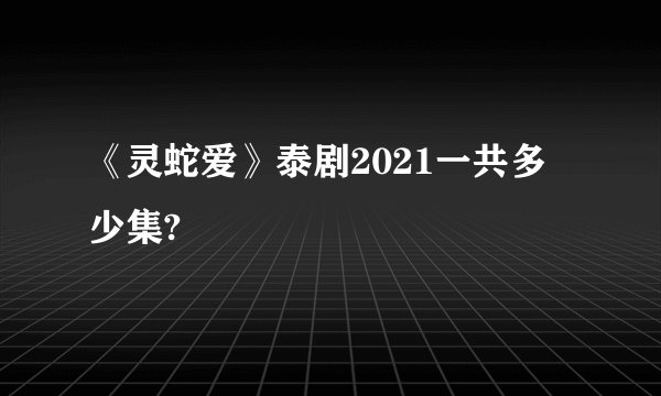 《灵蛇爱》泰剧2021一共多少集?