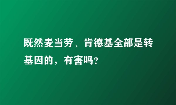 既然麦当劳、肯德基全部是转基因的，有害吗？