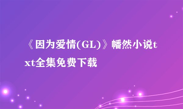 《因为爱情(GL)》幡然小说txt全集免费下载