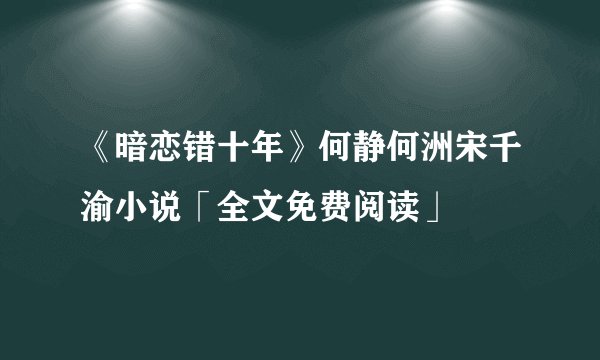 《暗恋错十年》何静何洲宋千渝小说「全文免费阅读」