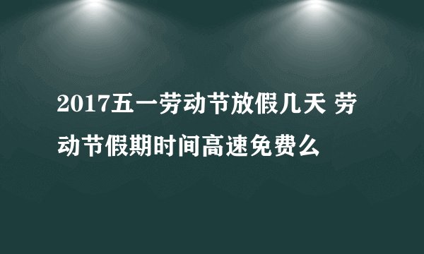 2017五一劳动节放假几天 劳动节假期时间高速免费么