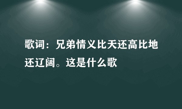 歌词：兄弟情义比天还高比地还辽阔。这是什么歌
