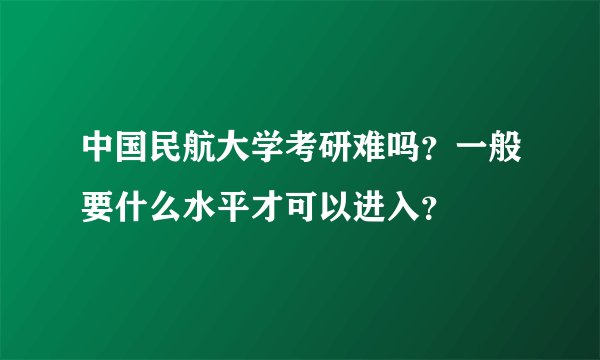 中国民航大学考研难吗？一般要什么水平才可以进入？