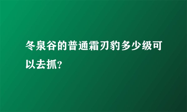冬泉谷的普通霜刃豹多少级可以去抓？