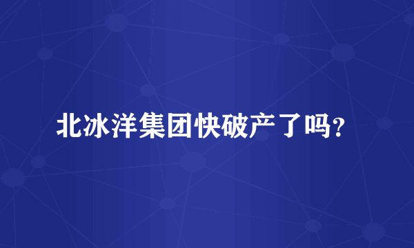 北冰洋集团快破产了吗？