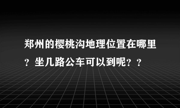 郑州的樱桃沟地理位置在哪里？坐几路公车可以到呢？？