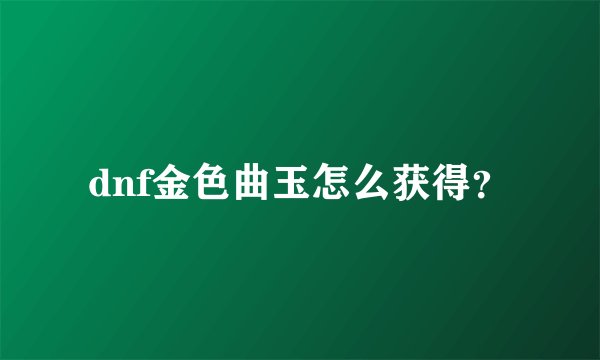 dnf金色曲玉怎么获得？