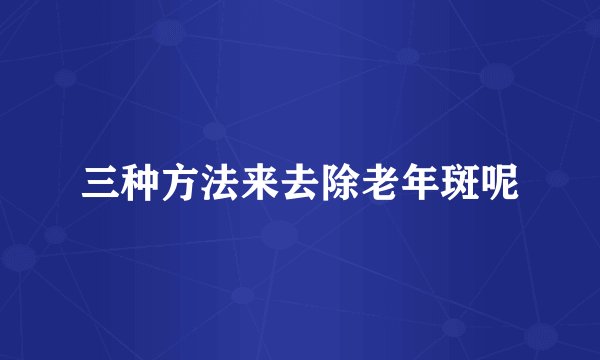 三种方法来去除老年斑呢