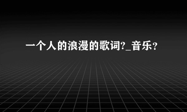 一个人的浪漫的歌词?_音乐？