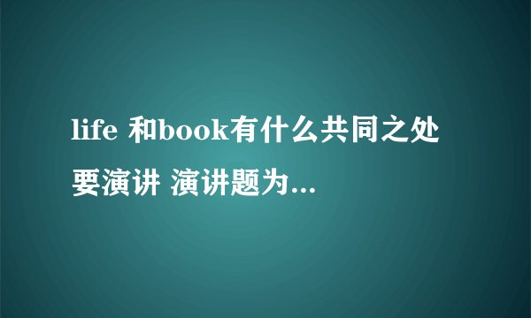 life 和book有什么共同之处要演讲 演讲题为lives are just like books 要怎么写啊1分钟的演讲时间请大家帮忙出谋划策一下 最好能用英语帮我列个提纲谢谢