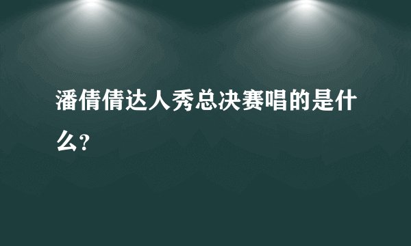 潘倩倩达人秀总决赛唱的是什么？