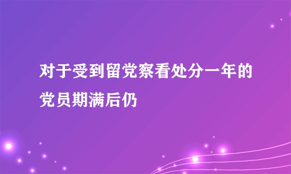 对于受到留党察看处分一年的党员期满后仍