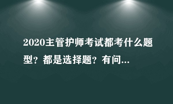 2020主管护师考试都考什么题型？都是选择题？有问答题吗？