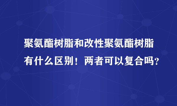 聚氨酯树脂和改性聚氨酯树脂有什么区别！两者可以复合吗？
