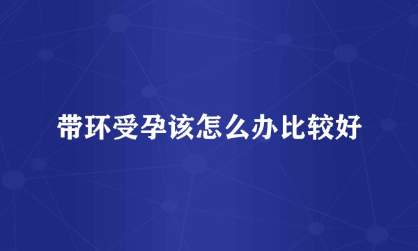 带环受孕该怎么办比较好