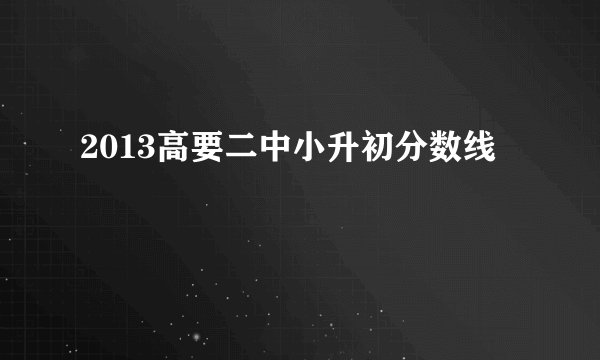 2013高要二中小升初分数线