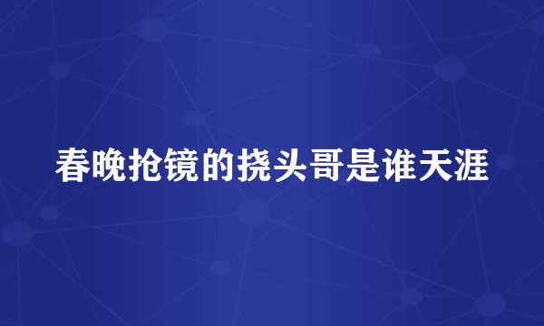春晚抢镜的挠头哥是谁天涯