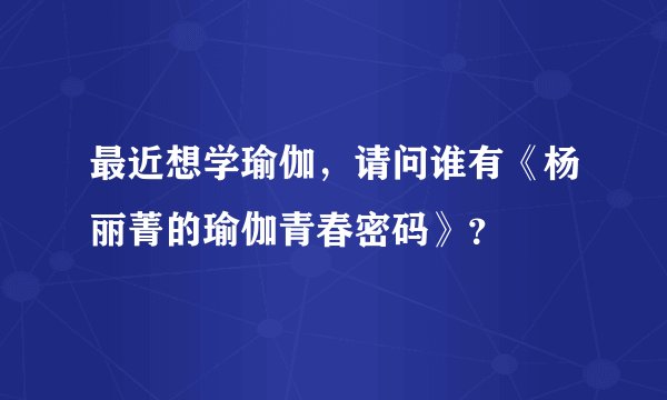 最近想学瑜伽，请问谁有《杨丽菁的瑜伽青春密码》？