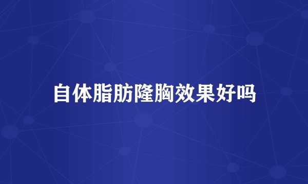 自体脂肪隆胸效果好吗